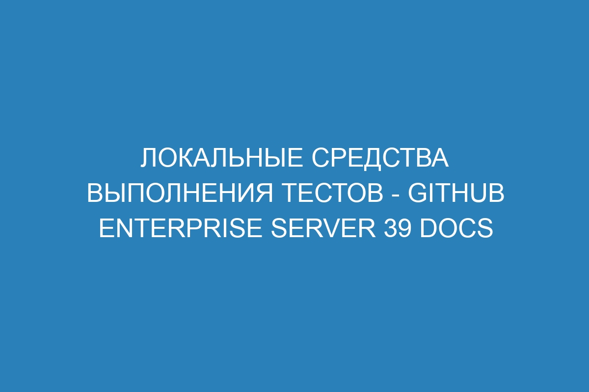 Локальные средства выполнения тестов - GitHub Enterprise Server 39 Docs