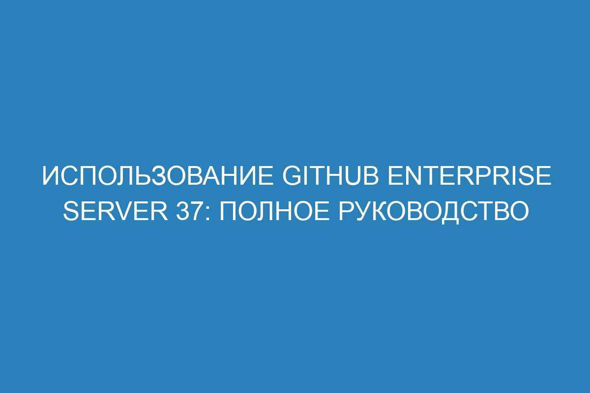 Использование GitHub Enterprise Server 37: полное руководство