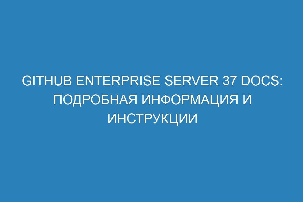 GitHub Enterprise Server 37 Docs: подробная информация и инструкции