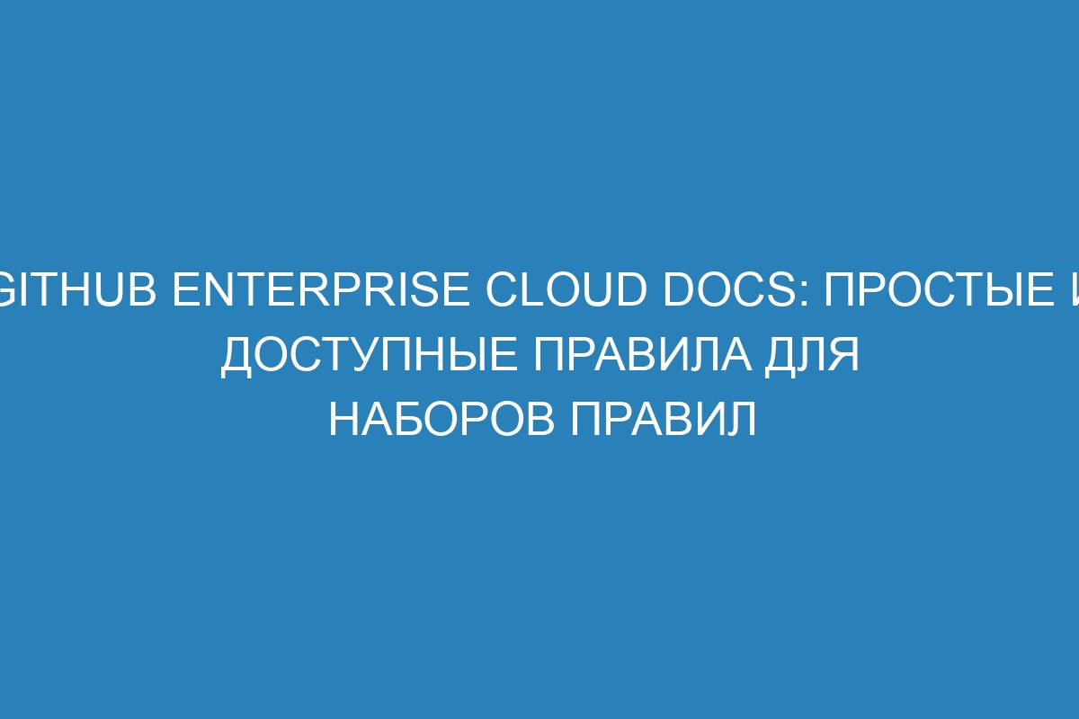 GitHub Enterprise Cloud Docs: простые и доступные правила для наборов правил