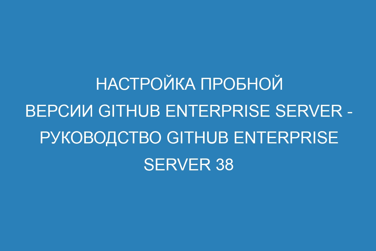 Настройка пробной версии GitHub Enterprise Server - Руководство GitHub Enterprise Server 38