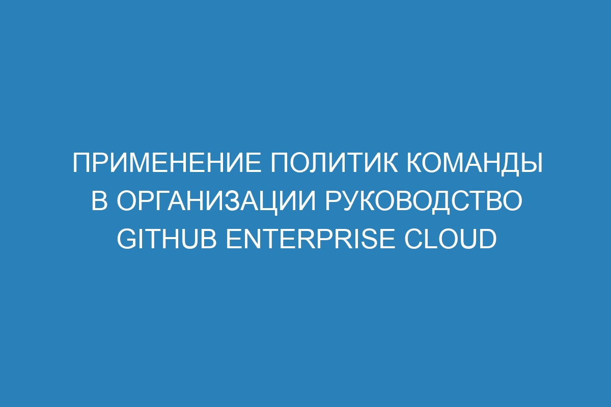 Применение политик команды в организации руководство GitHub Enterprise Cloud