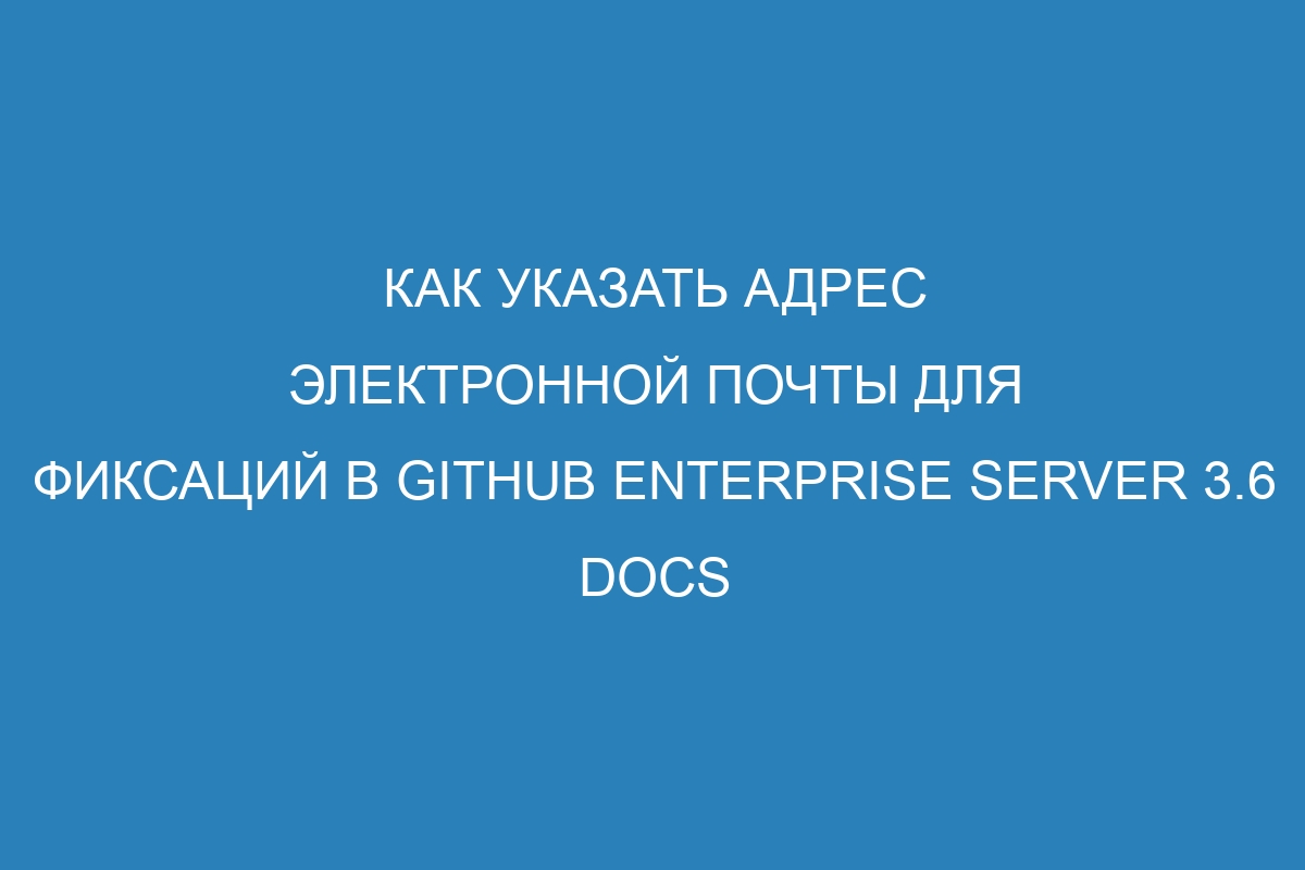 Как указать адрес электронной почты для фиксаций в GitHub Enterprise Server 3.6 Docs