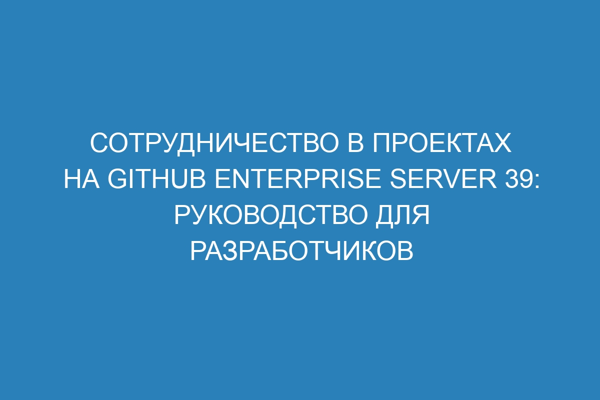 Сотрудничество в проектах на GitHub Enterprise Server 39: руководство для разработчиков