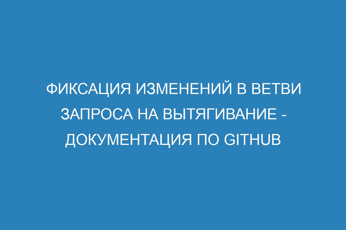 Фиксация изменений в ветви запроса на вытягивание - Документация по GitHub