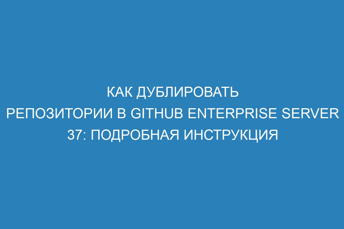 Как дублировать репозитории в GitHub Enterprise Server 37: подробная инструкция