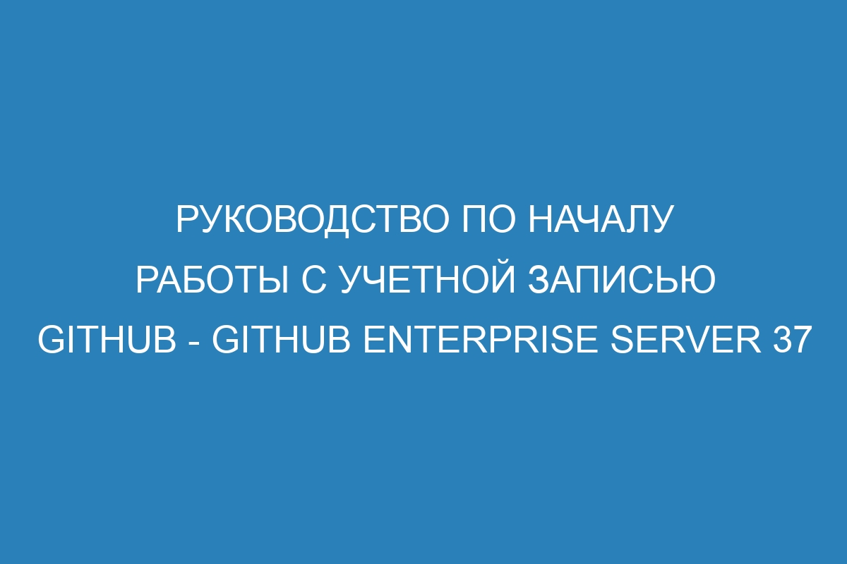 Руководство по началу работы с учетной записью GitHub - GitHub Enterprise Server 37