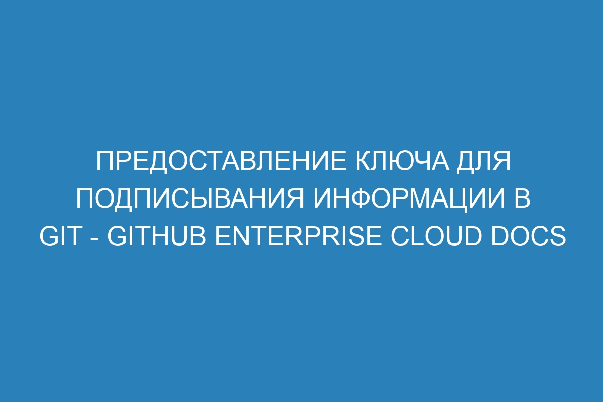 Предоставление ключа для подписывания информации в GIT - GitHub Enterprise Cloud Docs