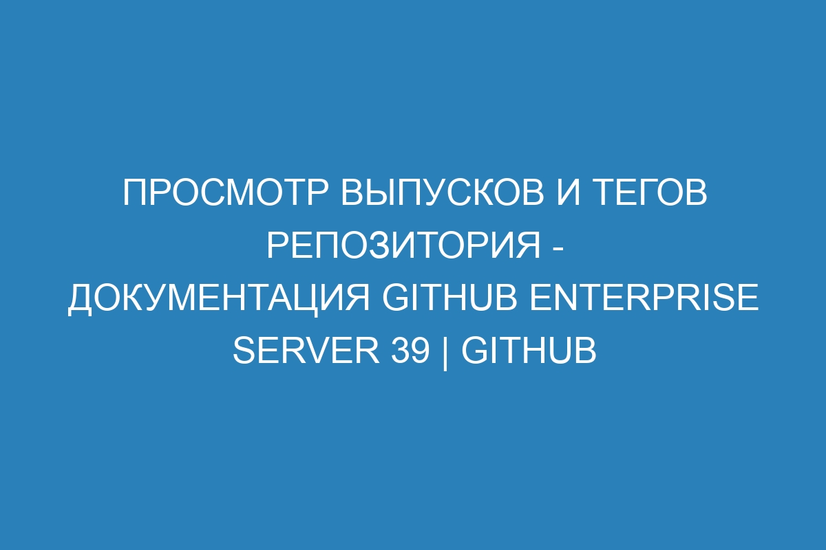 Просмотр выпусков и тегов репозитория - документация GitHub Enterprise Server 39 | GitHub