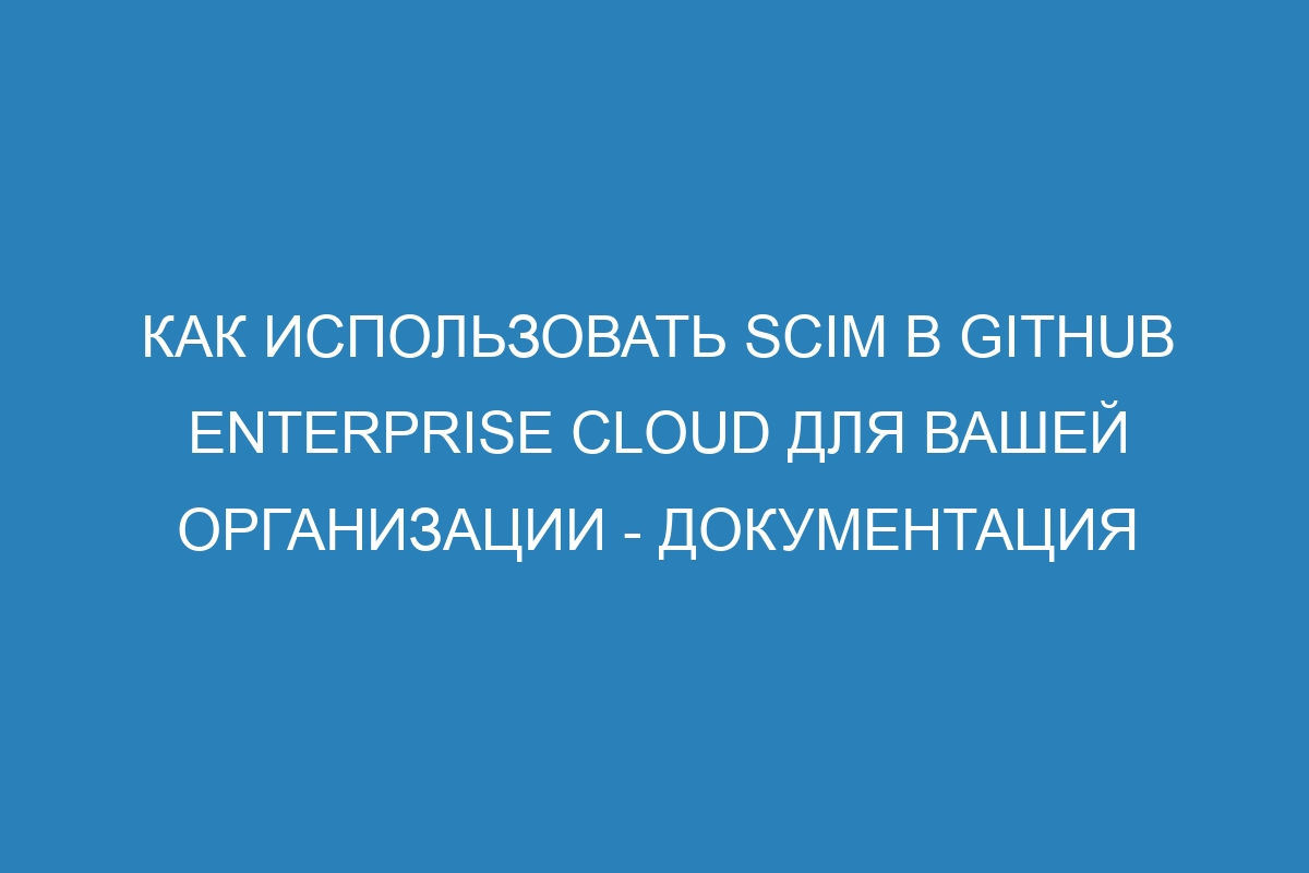 Как использовать SCIM в GitHub Enterprise Cloud для вашей организации - Документация