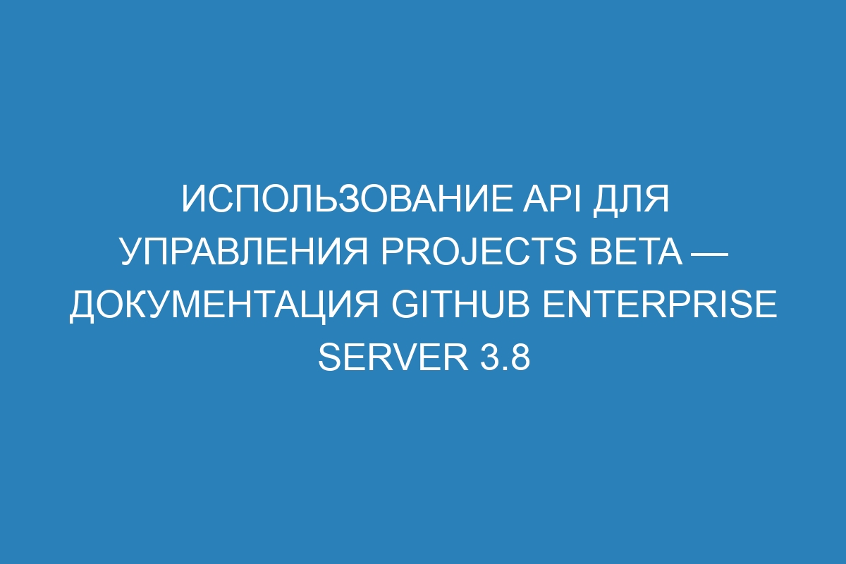 Использование API для управления Projects beta — Документация GitHub Enterprise Server 3.8