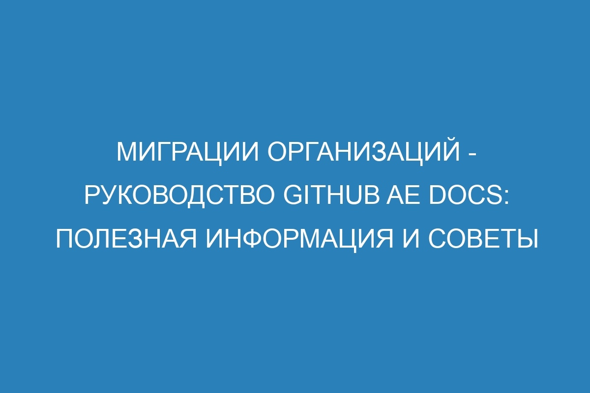 Миграции организаций - руководство GitHub AE Docs: полезная информация и советы