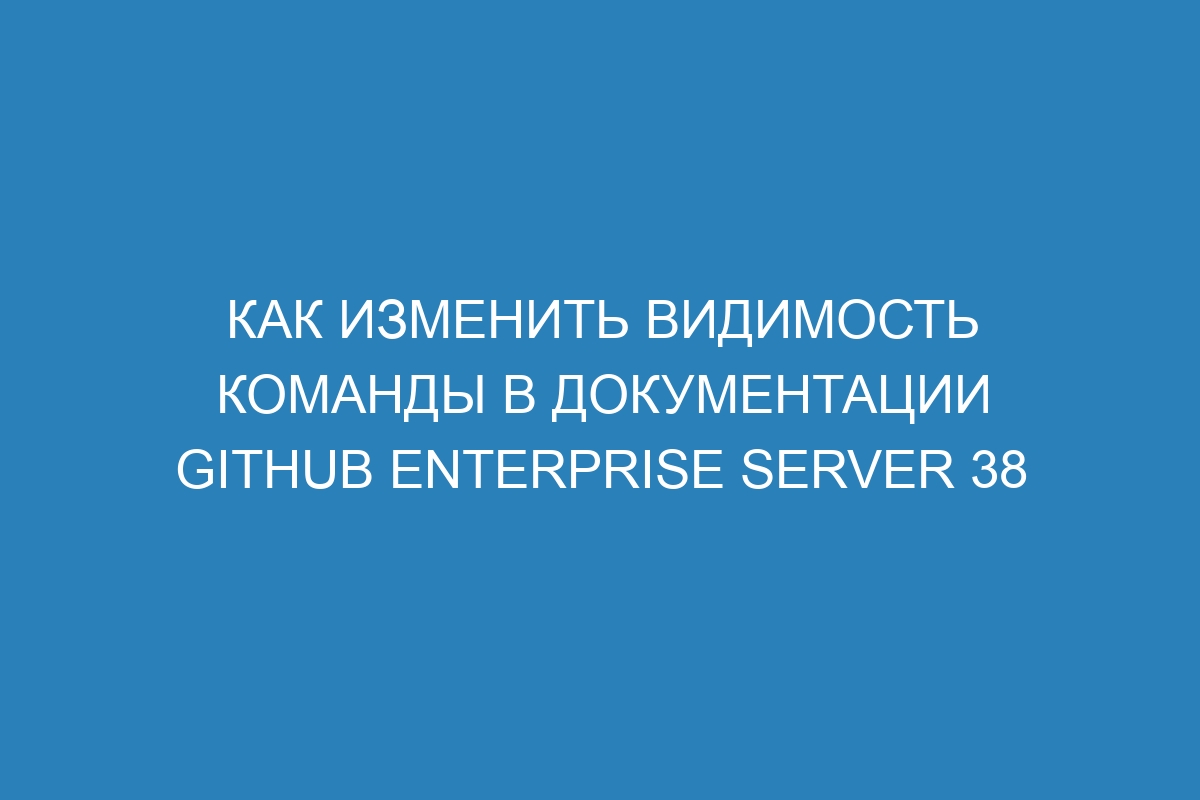 Как изменить видимость команды в документации GitHub Enterprise Server 38
