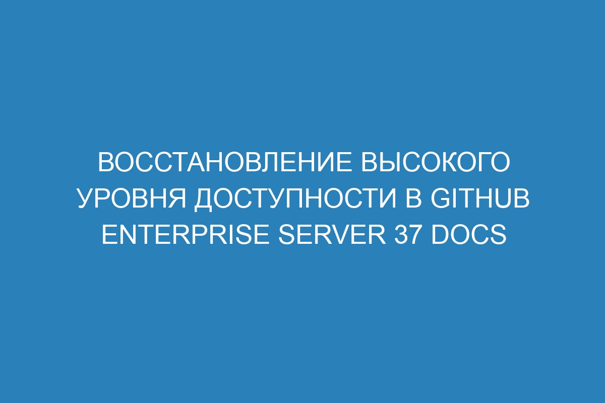 Восстановление высокого уровня доступности в GitHub Enterprise Server 37 Docs