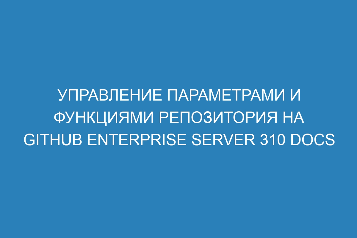 Управление параметрами и функциями репозитория на GitHub Enterprise Server 310 Docs