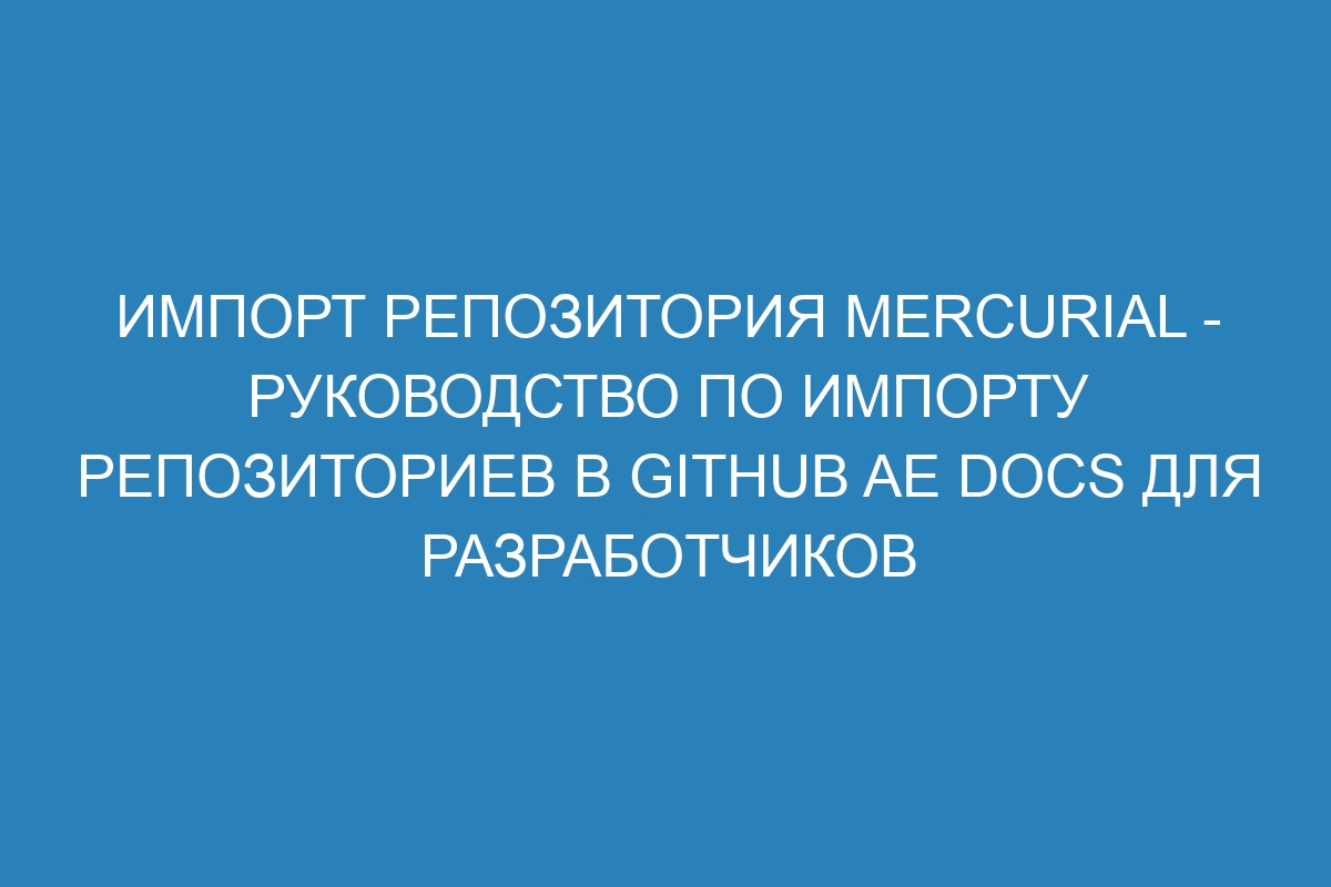 Импорт репозитория Mercurial - руководство по импорту репозиториев в GitHub AE Docs для разработчиков