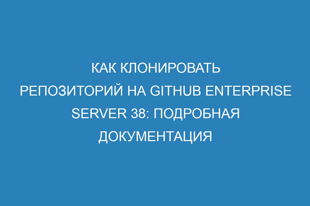 Как клонировать репозиторий на GitHub Enterprise Server 38: подробная документация