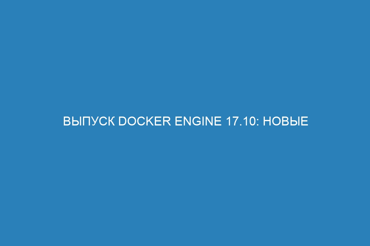 Выпуск Docker Engine 17.10: новые возможности и функции