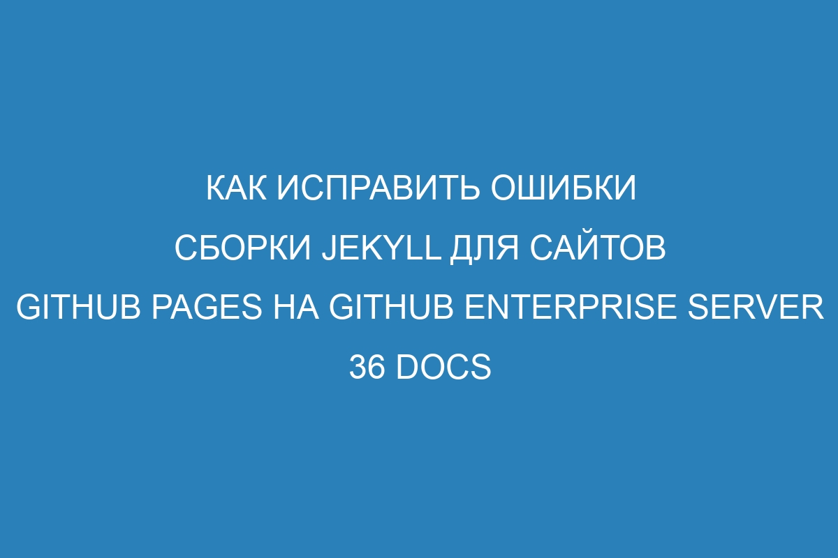 Как исправить ошибки сборки Jekyll для сайтов GitHub Pages на GitHub Enterprise Server 36 Docs