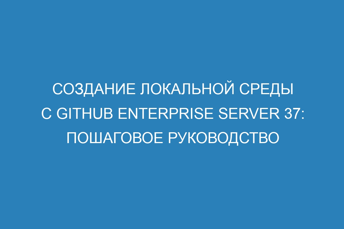 Создание локальной среды с GitHub Enterprise Server 37: пошаговое руководство