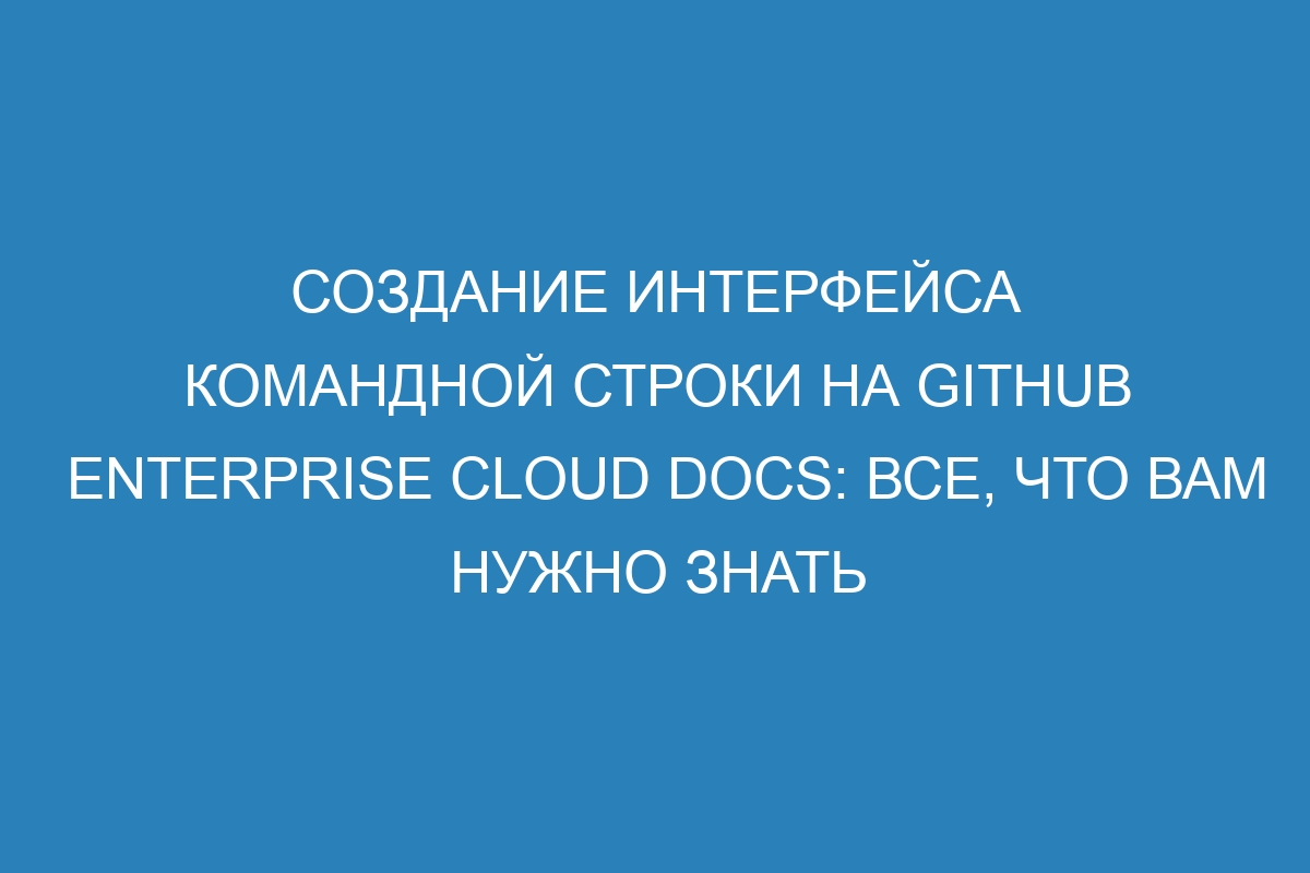 Создание интерфейса командной строки на GitHub Enterprise Cloud Docs: все, что вам нужно знать