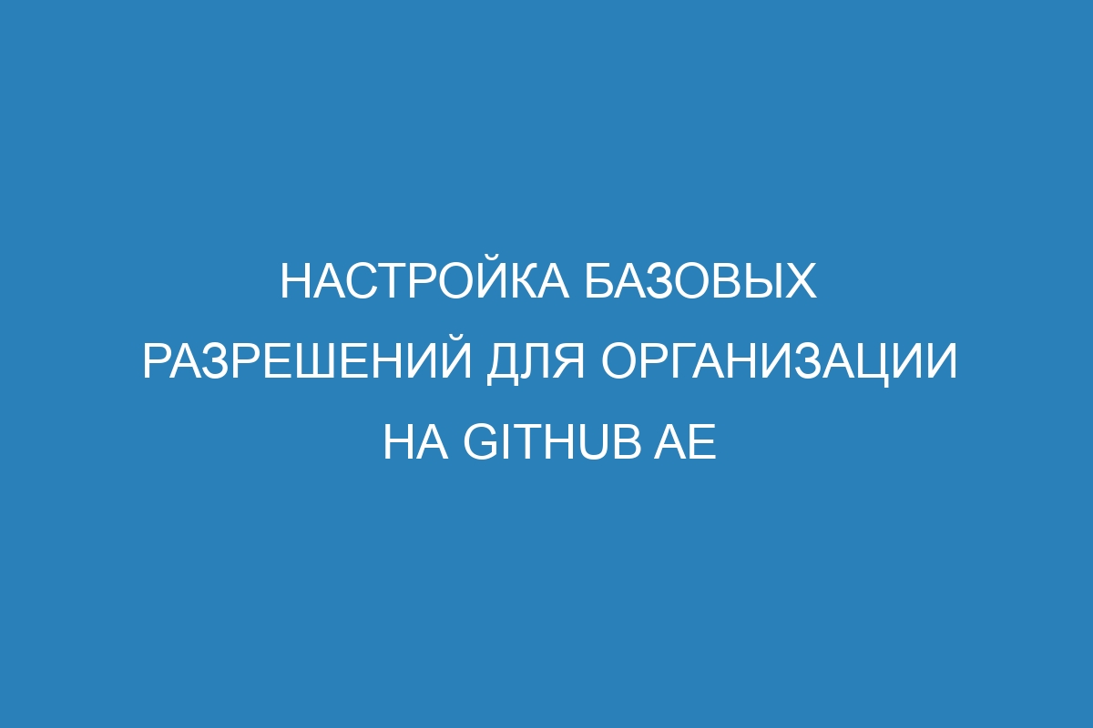 Настройка базовых разрешений для организации на GitHub AE