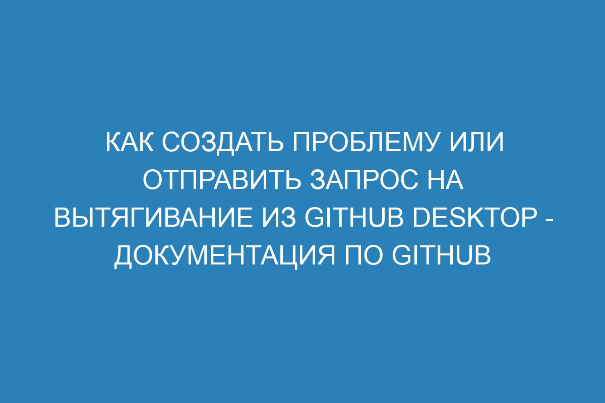 Как создать проблему или отправить запрос на вытягивание из GitHub Desktop - Документация по GitHub