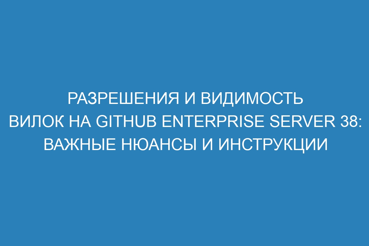 Разрешения и видимость вилок на GitHub Enterprise Server 38: важные нюансы и инструкции