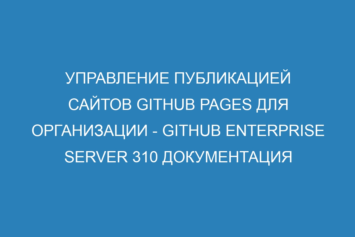 Управление публикацией сайтов GitHub Pages для организации - GitHub Enterprise Server 310 Документация