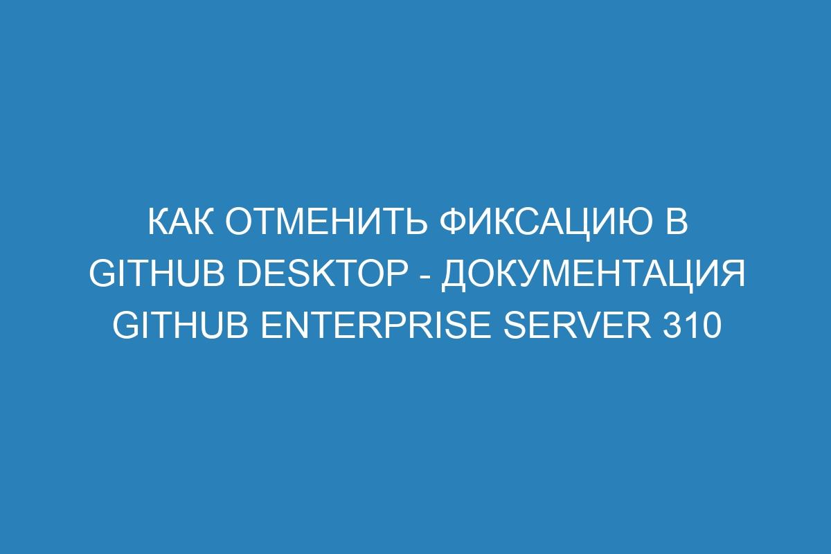 Как отменить фиксацию в GitHub Desktop - документация GitHub Enterprise Server 310