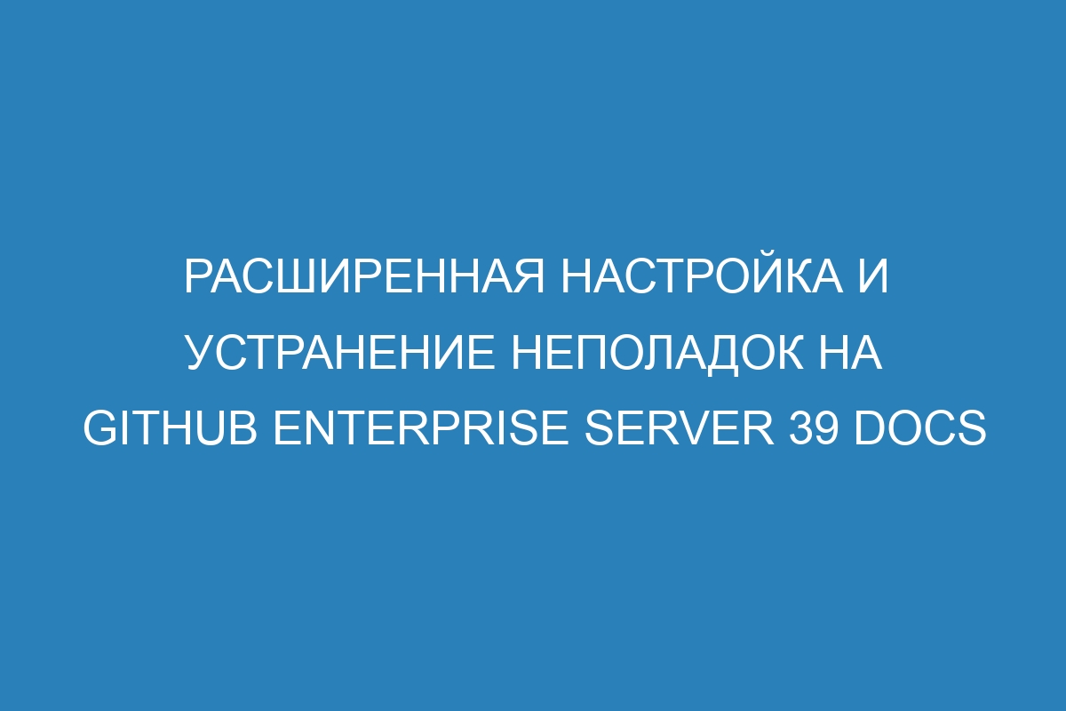 Расширенная настройка и устранение неполадок на GitHub Enterprise Server 39 Docs