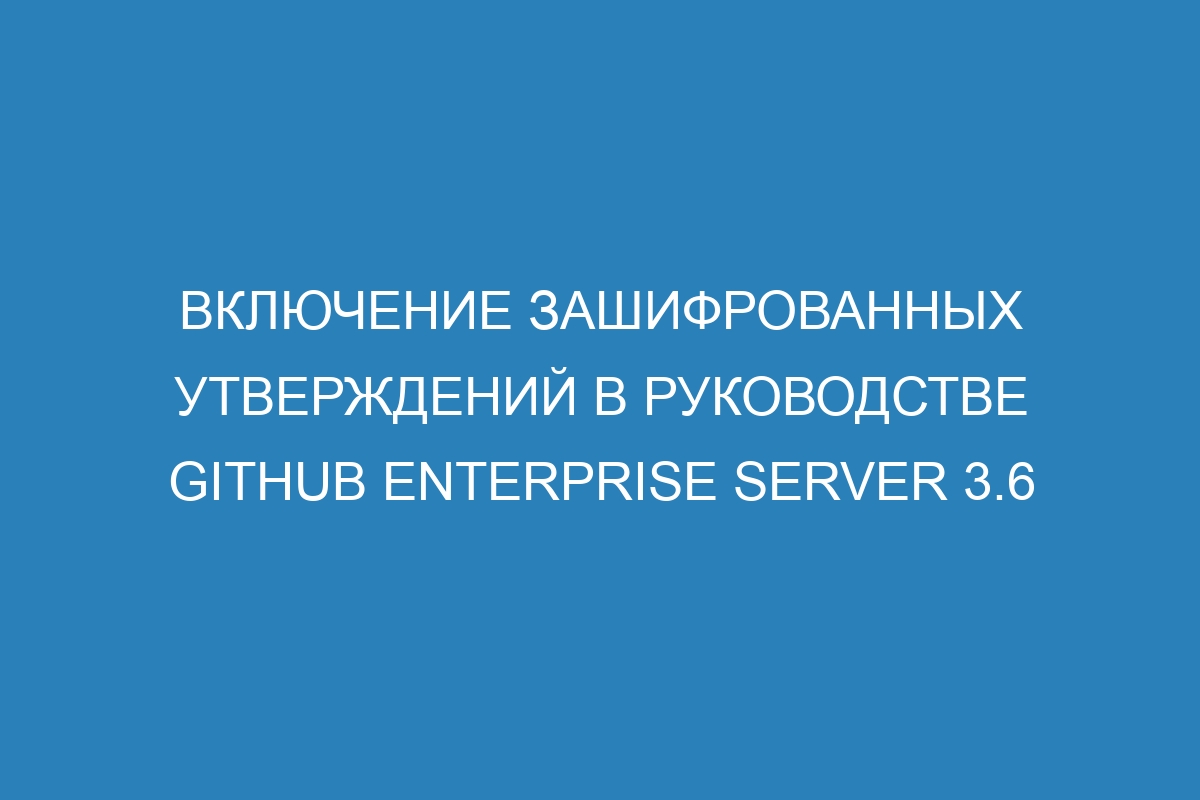 Включение зашифрованных утверждений в руководстве GitHub Enterprise Server 3.6