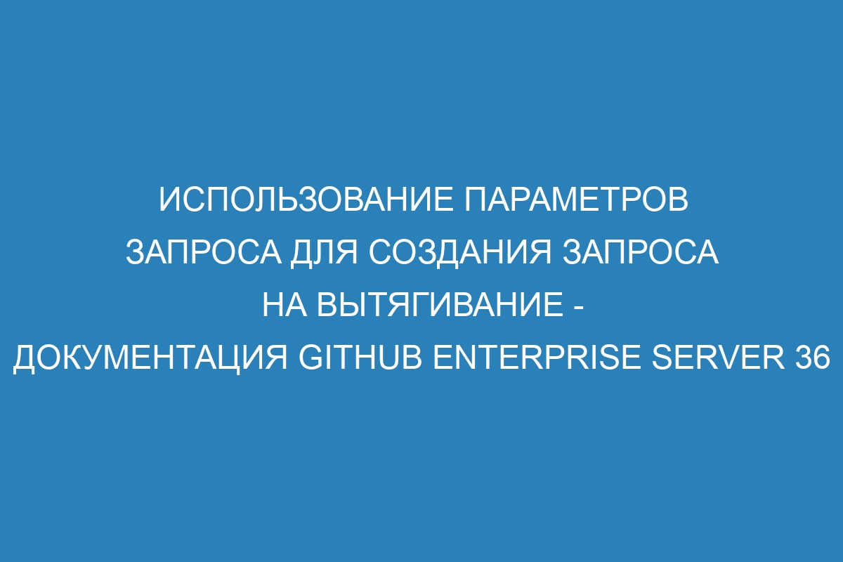 Использование параметров запроса для создания запроса на вытягивание - документация GitHub Enterprise Server 36