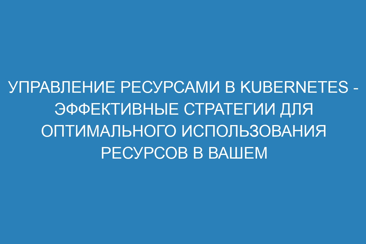 Управление ресурсами в Kubernetes - эффективные стратегии для оптимального использования ресурсов в вашем кластере