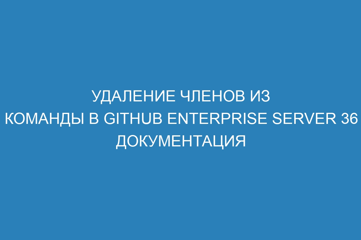 Удаление членов из команды в GitHub Enterprise Server 36 Документация