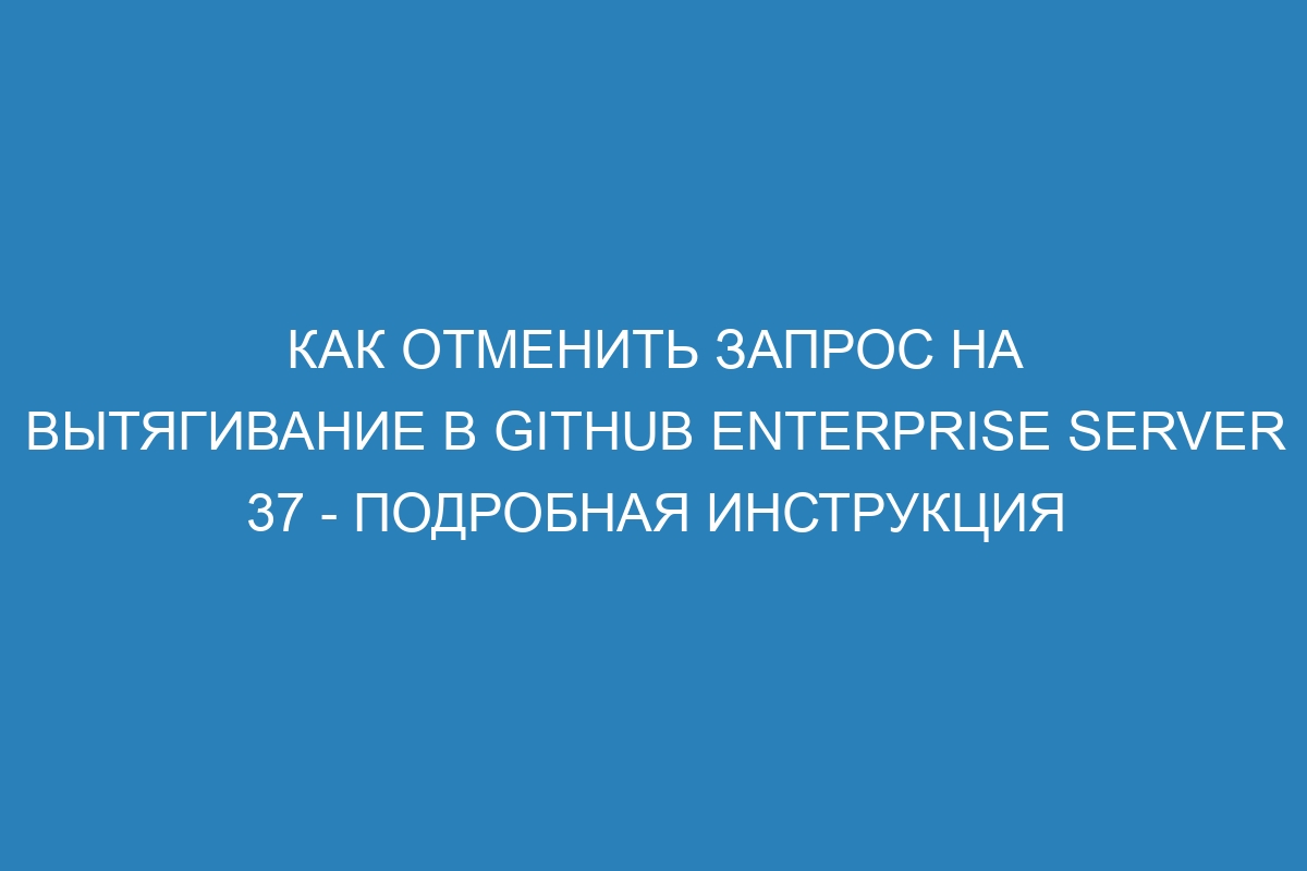 Как отменить запрос на вытягивание в GitHub Enterprise Server 37 - подробная инструкция