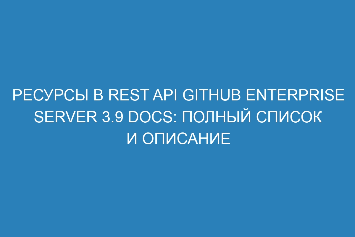 Ресурсы в REST API GitHub Enterprise Server 3.9 Docs: полный список и описание