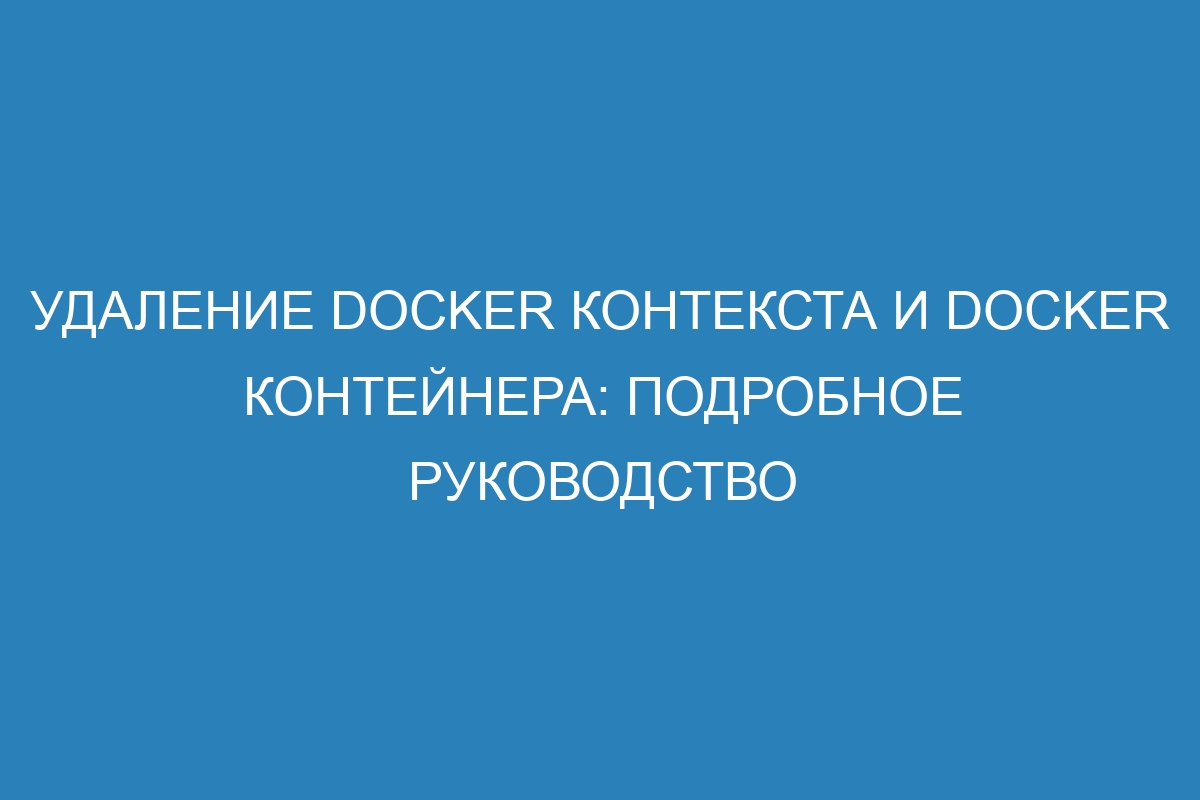 Удаление Docker контекста и Docker контейнера: подробное руководство