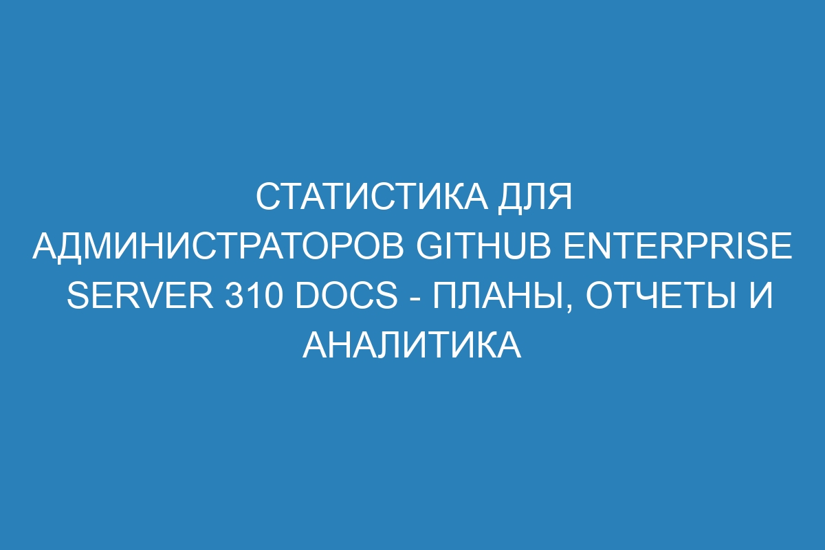 Статистика для администраторов GitHub Enterprise Server 310 Docs - планы, отчеты и аналитика