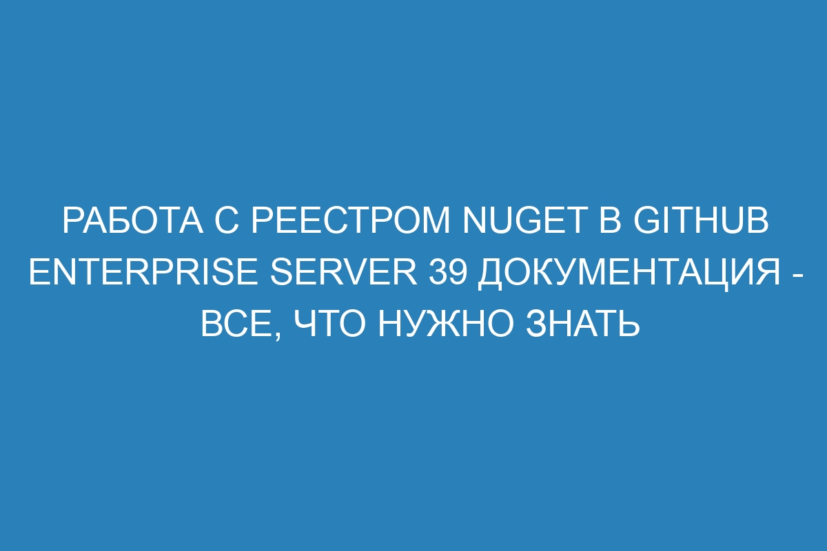 Работа с реестром NuGet в GitHub Enterprise Server 39 документация - все, что нужно знать