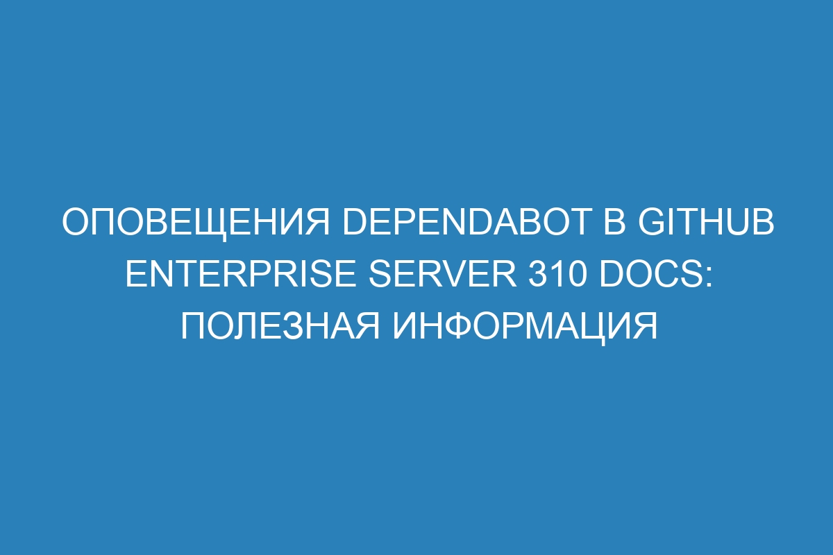 Оповещения Dependabot в GitHub Enterprise Server 310 Docs: полезная информация