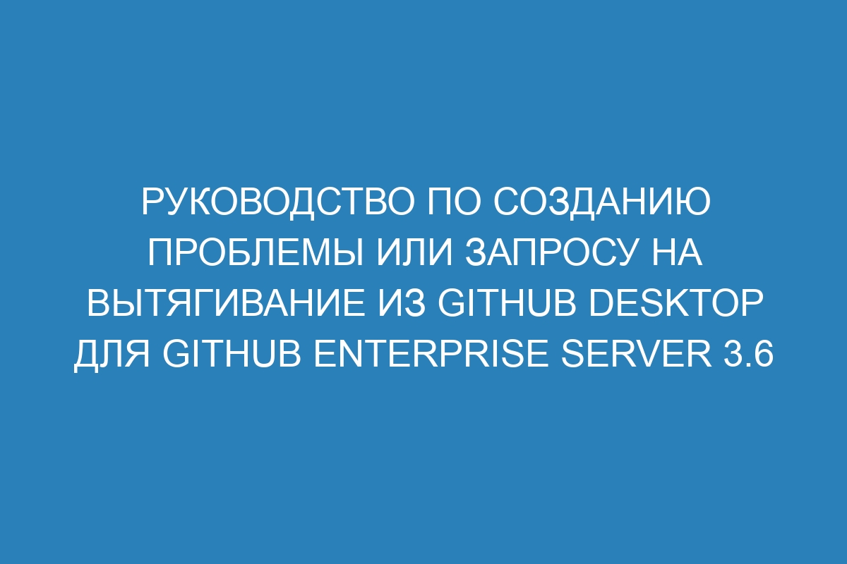 Руководство по созданию проблемы или запросу на вытягивание из GitHub Desktop для GitHub Enterprise Server 3.6