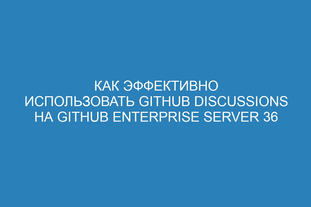 Как эффективно использовать GitHub Discussions на GitHub Enterprise Server 36