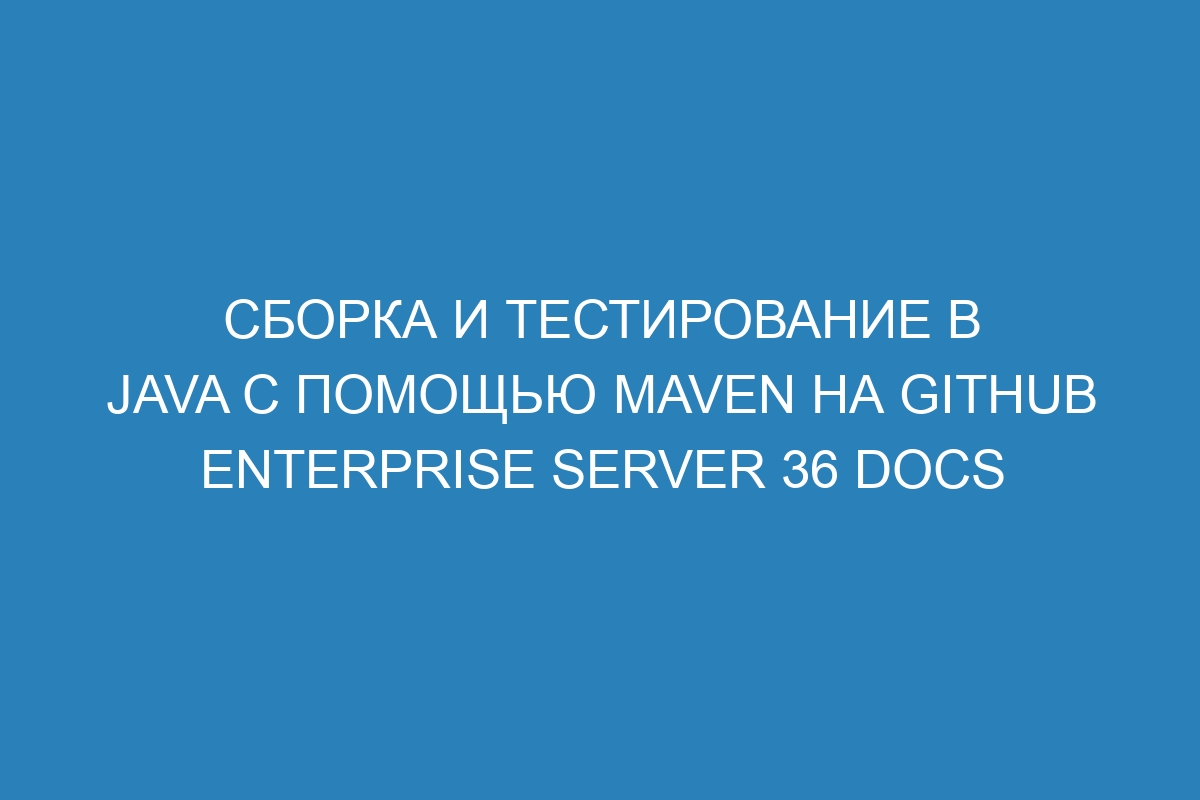 Сборка и тестирование в Java с помощью Maven на GitHub Enterprise Server 36 Docs