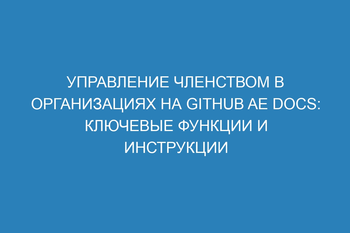 Управление членством в организациях на GitHub AE Docs: ключевые функции и инструкции