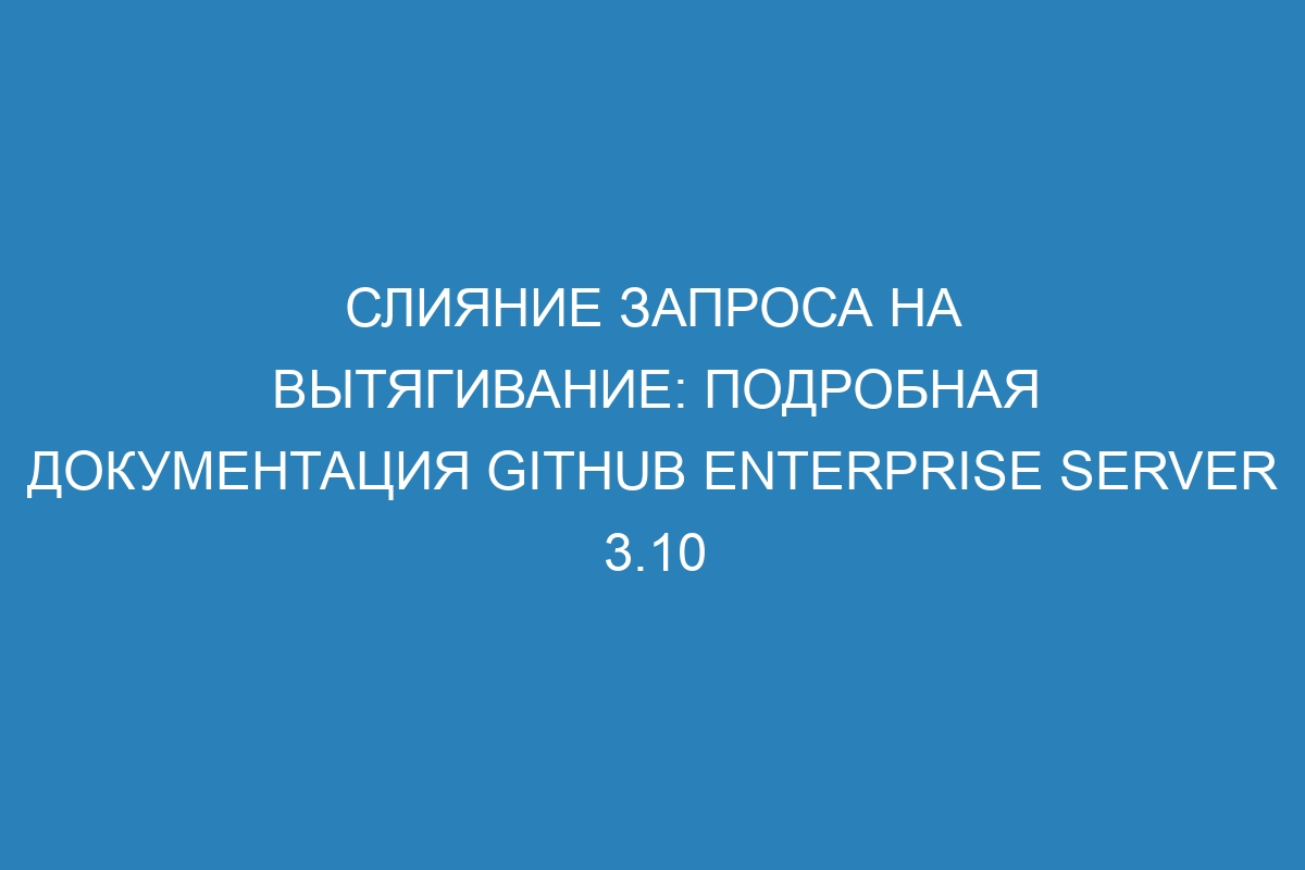 Слияние запроса на вытягивание: подробная документация GitHub Enterprise Server 3.10