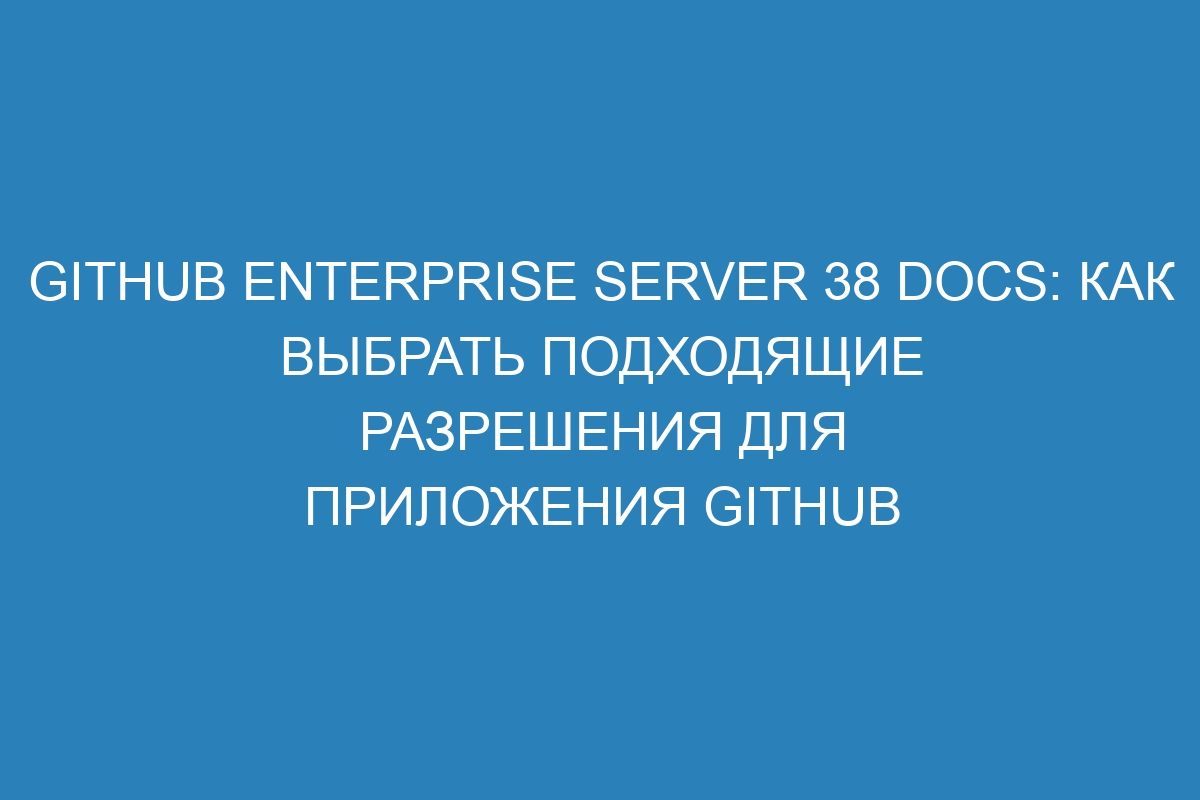 GitHub Enterprise Server 38 Docs: как выбрать подходящие разрешения для приложения GitHub