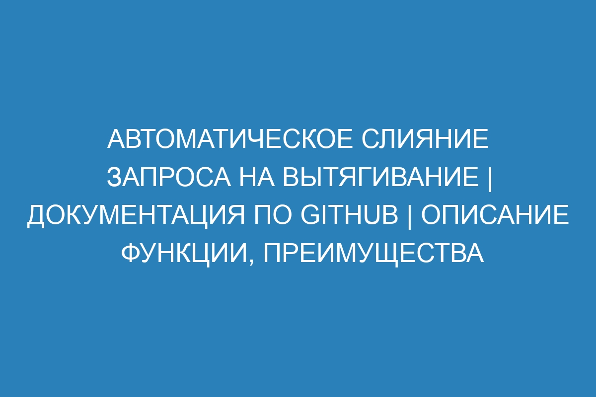 Автоматическое слияние запроса на вытягивание | Документация по GitHub | Описание функции, преимущества