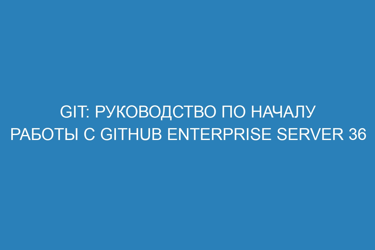 Git: руководство по началу работы с GitHub Enterprise Server 36