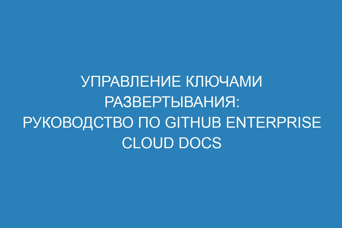 Управление ключами развертывания: руководство по GitHub Enterprise Cloud Docs